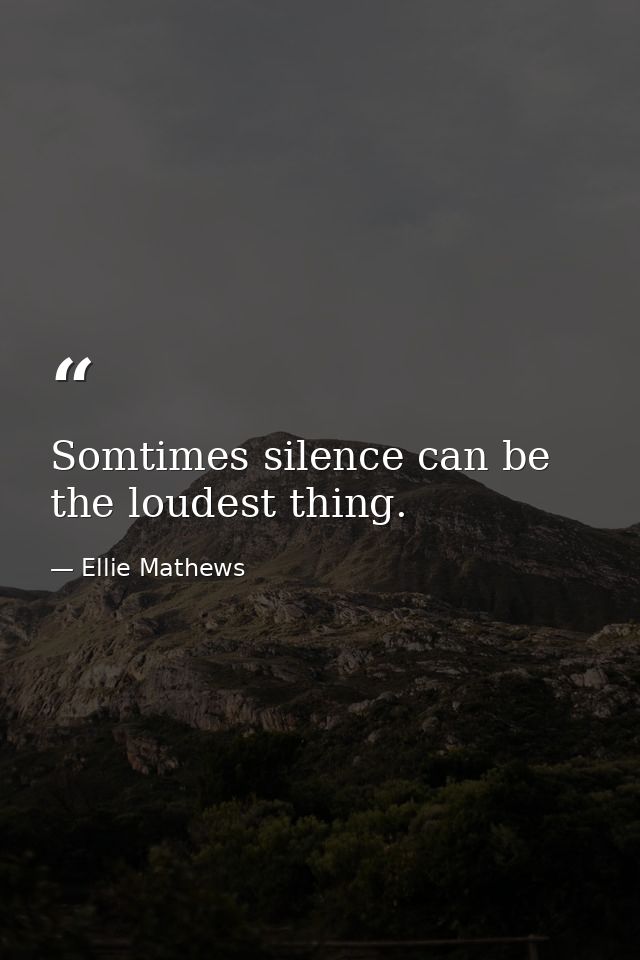 Somtimes silence can be the loudest thing. — Ellie Mathews