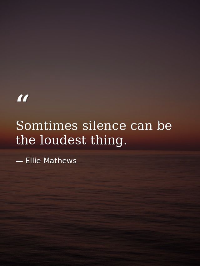Somtimes silence can be the loudest thing. — Ellie Mathews