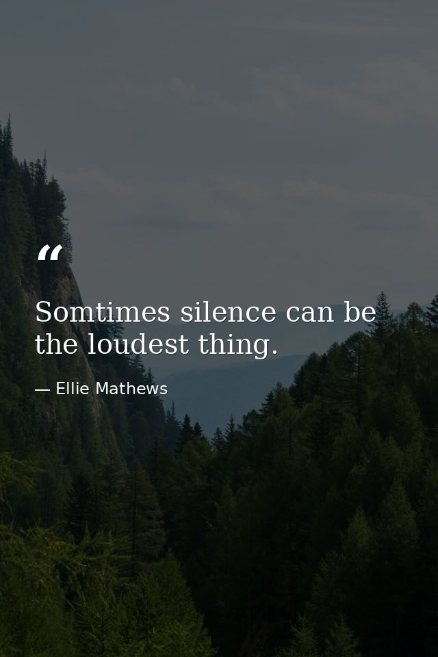 Somtimes silence can be the loudest thing. — Ellie Mathews