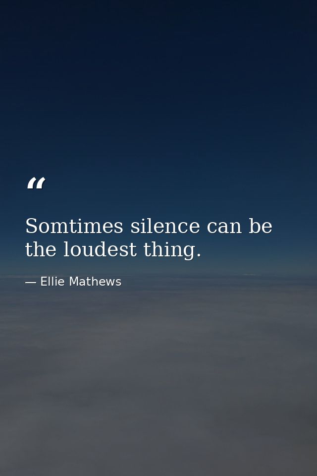 Somtimes silence can be the loudest thing. — Ellie Mathews