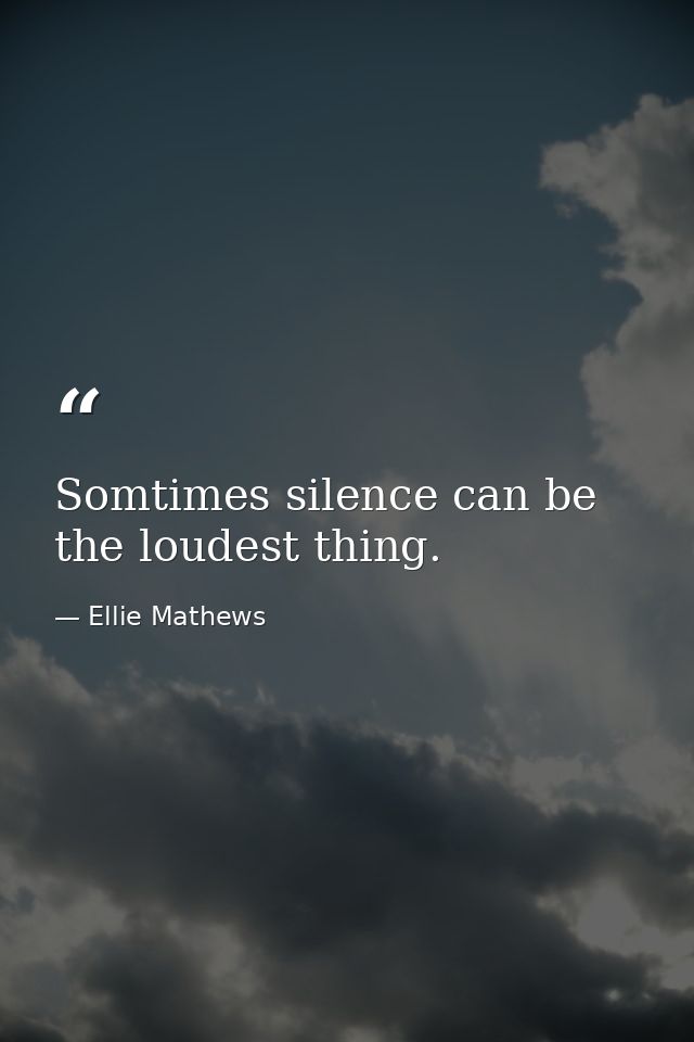 Somtimes silence can be the loudest thing. — Ellie Mathews