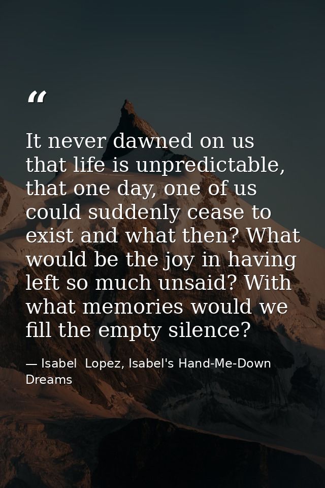 It never dawned on us that life is unpredictable, that one day, one of us could suddenly cease to exist and what then? W — Isabel  Lopez, Isabel's Hand-Me-Down Dreams