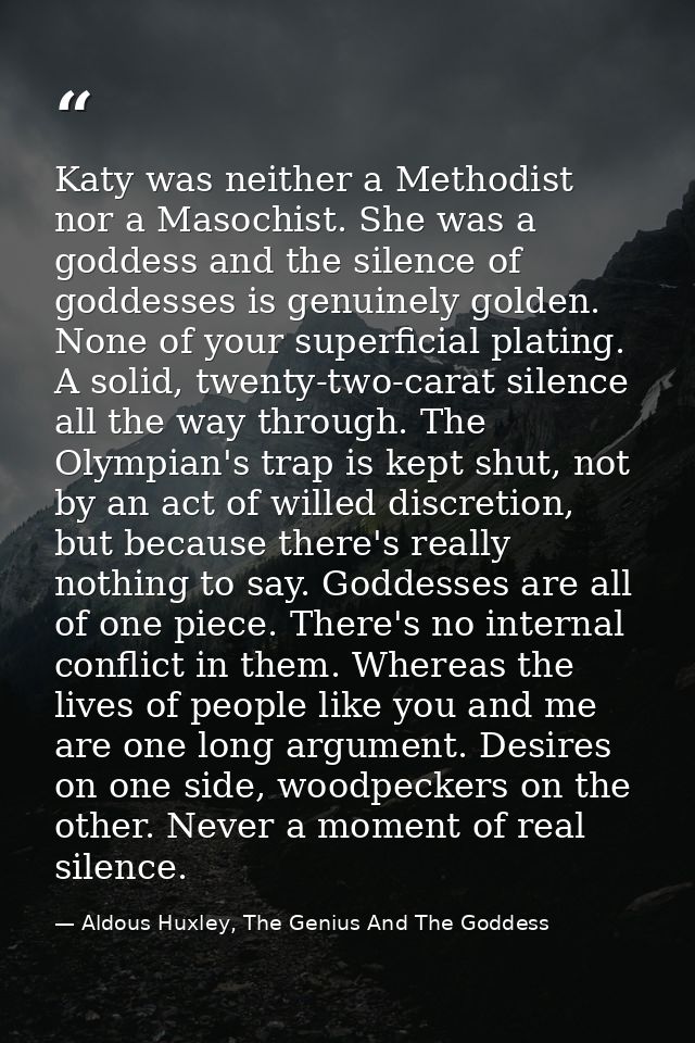 Katy was neither a Methodist nor a Masochist. She was a goddess and the silence of goddesses is genuinely golden. None o — Aldous Huxley, The Genius And The Goddess