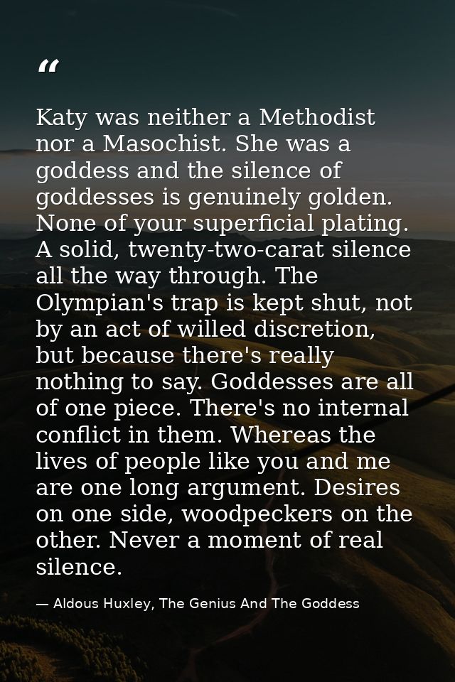 Katy was neither a Methodist nor a Masochist. She was a goddess and the silence of goddesses is genuinely golden. None o — Aldous Huxley, The Genius And The Goddess