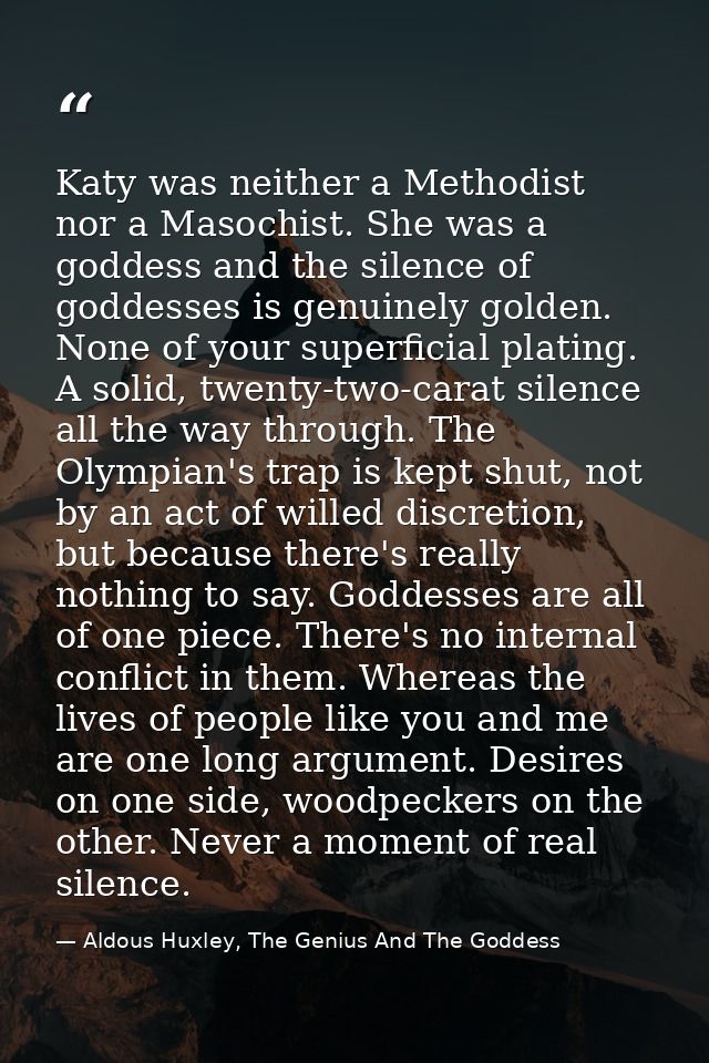 Katy was neither a Methodist nor a Masochist. She was a goddess and the silence of goddesses is genuinely golden. None o — Aldous Huxley, The Genius And The Goddess