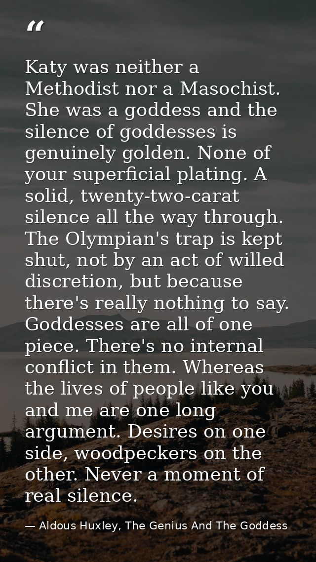 Katy was neither a Methodist nor a Masochist. She was a goddess and the silence of goddesses is genuinely golden. None o — Aldous Huxley, The Genius And The Goddess