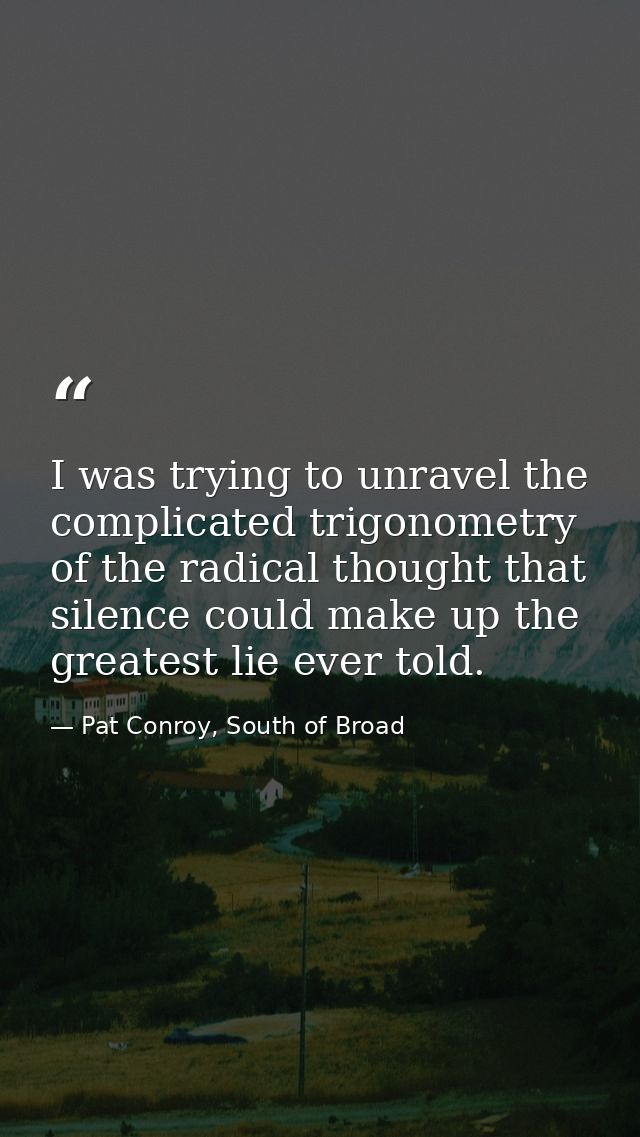 I was trying to unravel the complicated trigonometry of the radical thought that silence could make up the greatest lie  — Pat Conroy, South of Broad