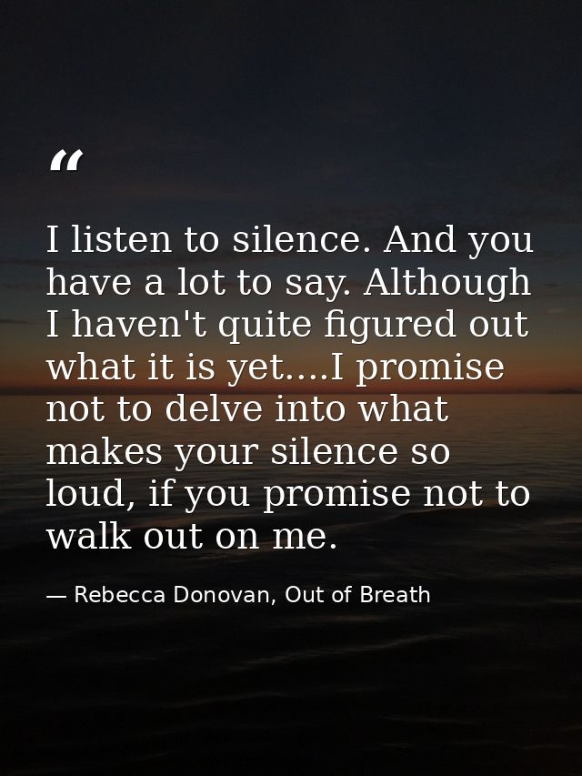 I listen to silence. And you have a lot to say. Although I haven't quite figured out what it is yet....I promise not to  — Rebecca Donovan, Out of Breath