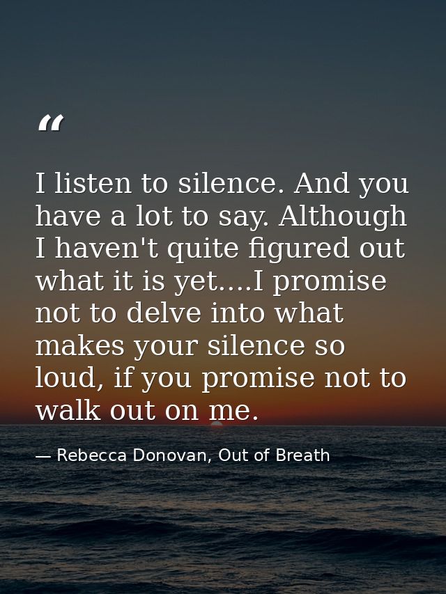 I listen to silence. And you have a lot to say. Although I haven't quite figured out what it is yet....I promise not to  — Rebecca Donovan, Out of Breath