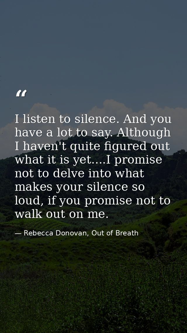 I listen to silence. And you have a lot to say. Although I haven't quite figured out what it is yet....I promise not to  — Rebecca Donovan, Out of Breath