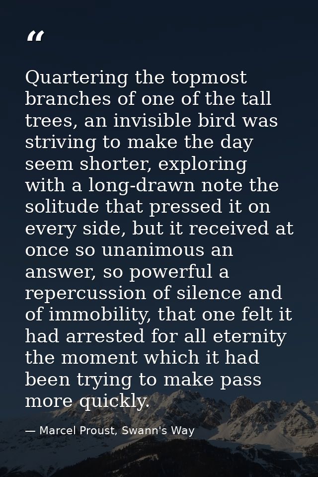 Quartering the topmost branches of one of the tall trees, an invisible bird was striving to make the day seem shorter, e — Marcel Proust, Swann's Way