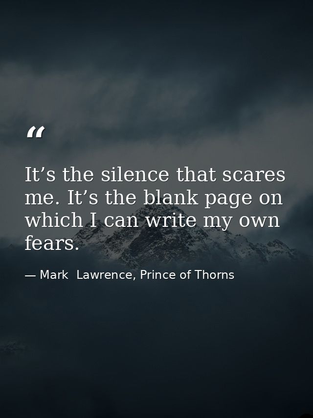 It’s the silence that scares me. It’s the blank page on which I can write my own fears. — Mark  Lawrence, Prince of Thorns