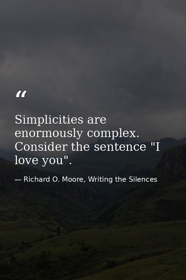 Simplicities are enormously complex. Consider the sentence "I love you". — Richard O. Moore, Writing the Silences