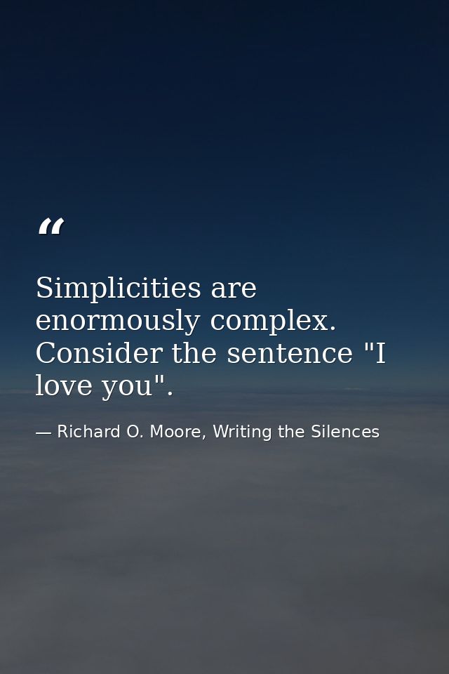 Simplicities are enormously complex. Consider the sentence "I love you". — Richard O. Moore, Writing the Silences