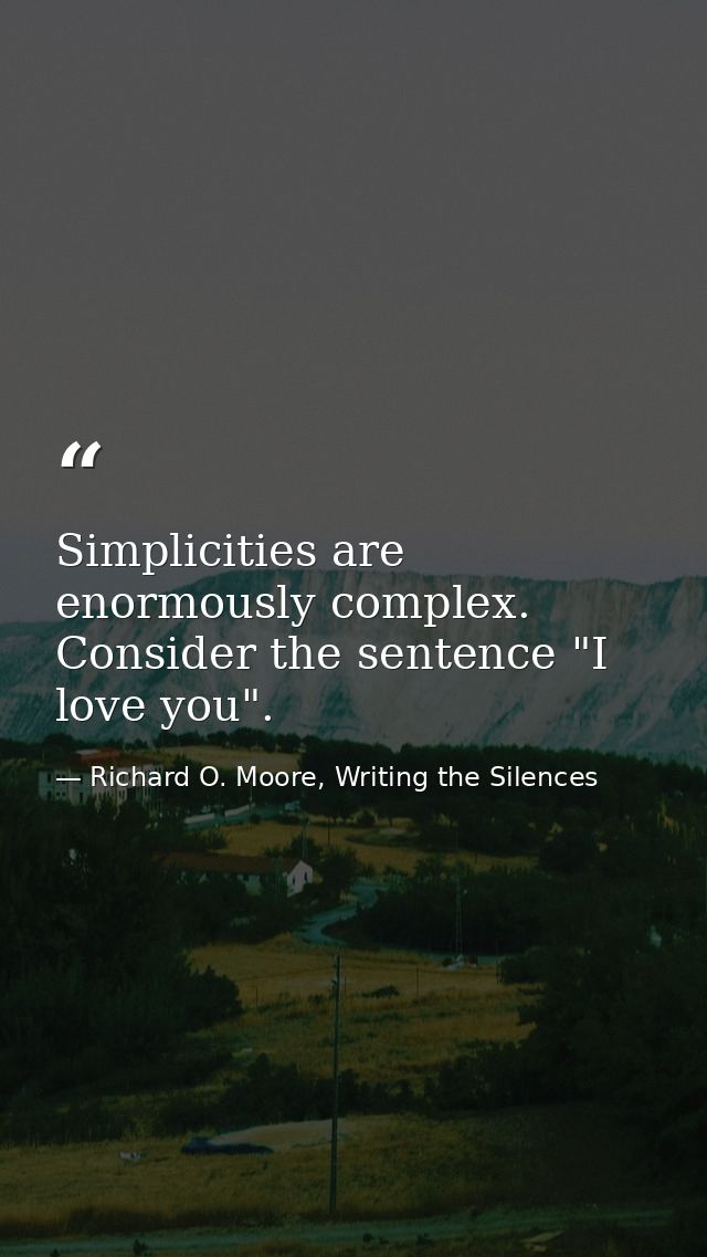 Simplicities are enormously complex. Consider the sentence "I love you". — Richard O. Moore, Writing the Silences