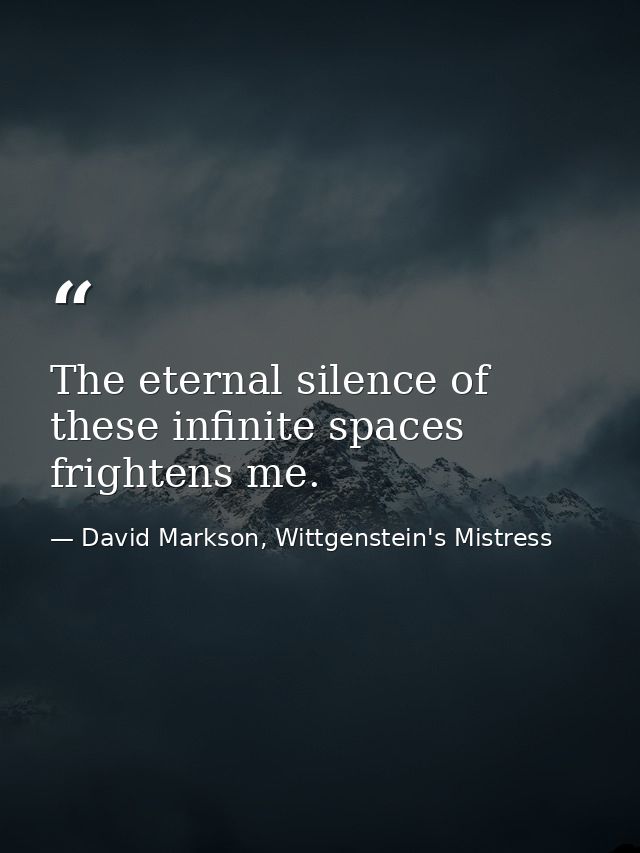 The eternal silence of these infinite spaces frightens me. — David Markson, Wittgenstein's Mistress