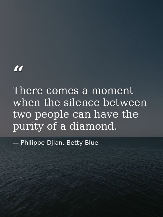 There comes a moment when the silence between two people can have the purity of a diamond. — Philippe Djian, Betty Blue
