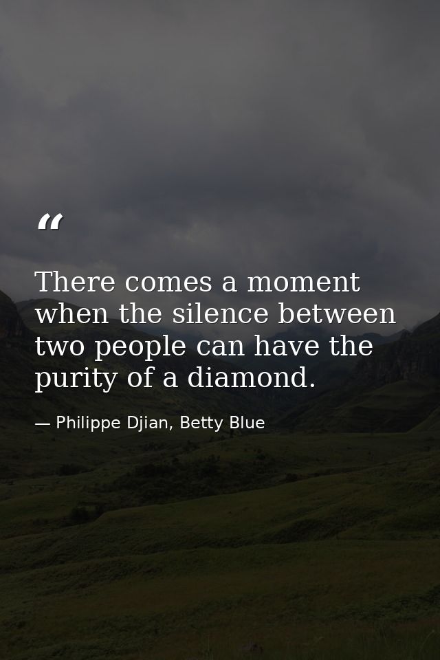 There comes a moment when the silence between two people can have the purity of a diamond. — Philippe Djian, Betty Blue
