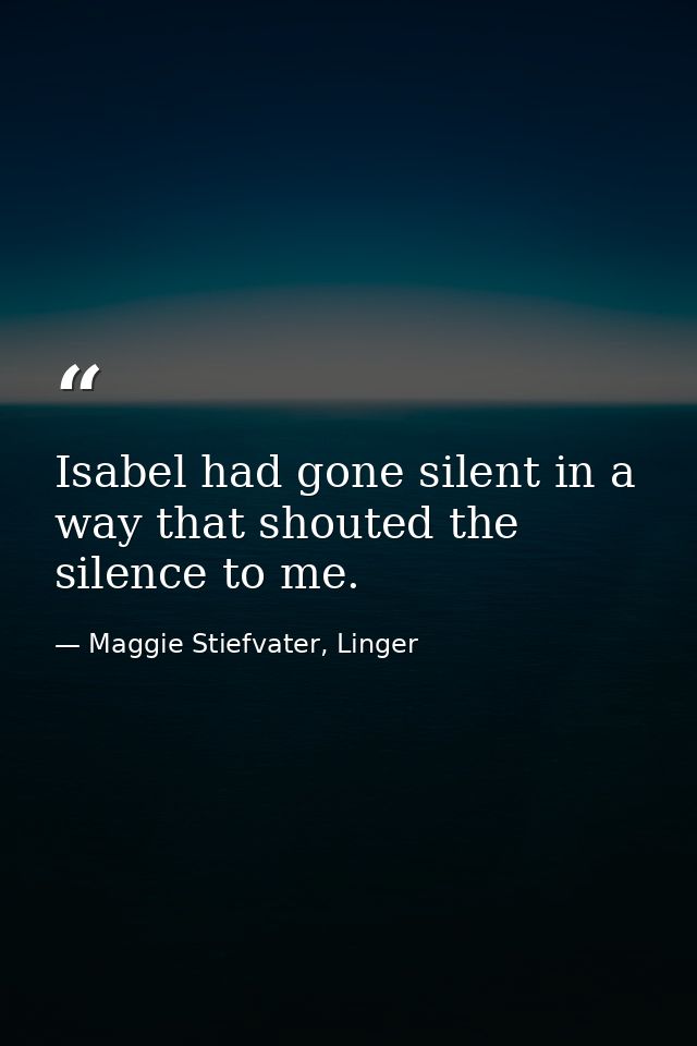 Isabel had gone silent in a way that shouted the silence to me. — Maggie Stiefvater, Linger