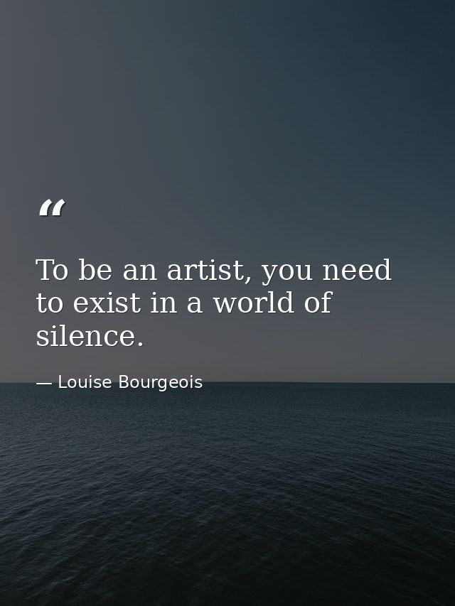 To be an artist, you need to exist in a world of silence. — Louise Bourgeois