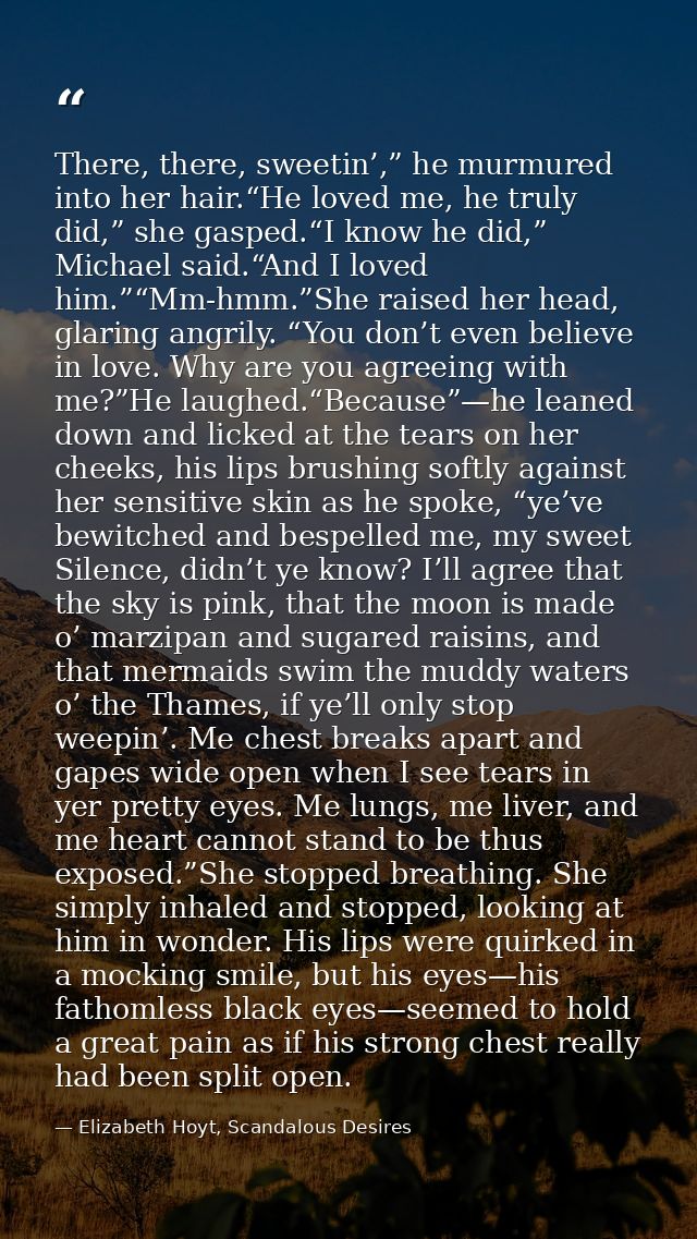 There, there, sweetin’,” he murmured into her hair.“He loved me, he truly did,” she gasped.“I know he did,” Michael said — Elizabeth Hoyt, Scandalous Desires