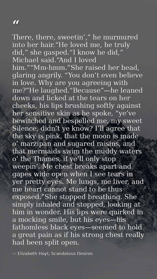 There, there, sweetin’,” he murmured into her hair.“He loved me, he truly did,” she gasped.“I know he did,” Michael said — Elizabeth Hoyt, Scandalous Desires
