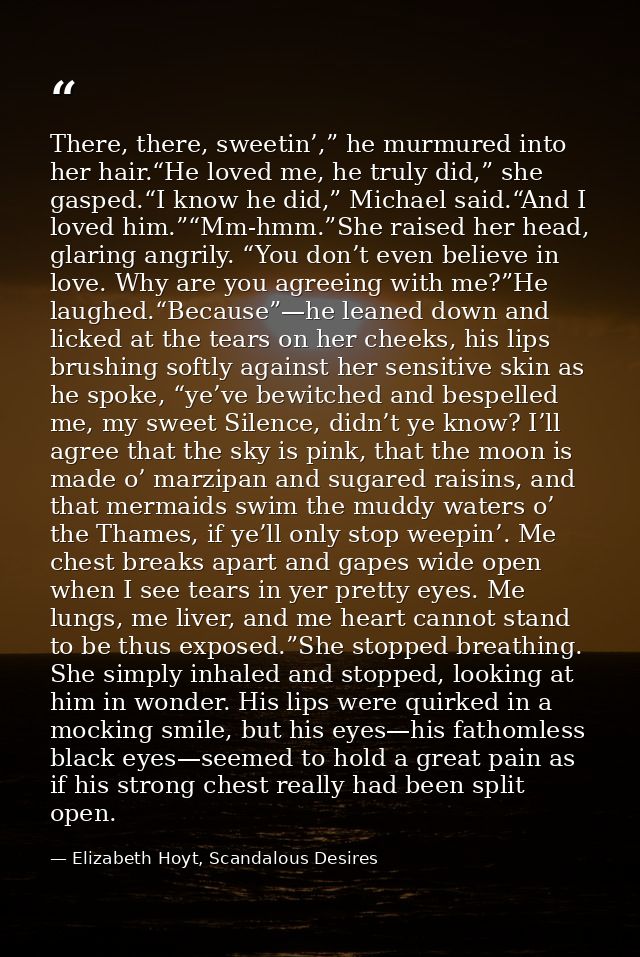 There, there, sweetin’,” he murmured into her hair.“He loved me, he truly did,” she gasped.“I know he did,” Michael said — Elizabeth Hoyt, Scandalous Desires