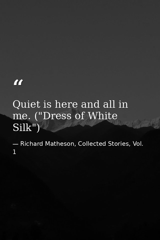 Quiet is here and all in me. ("Dress of White Silk") — Richard Matheson, Collected Stories, Vol. 1