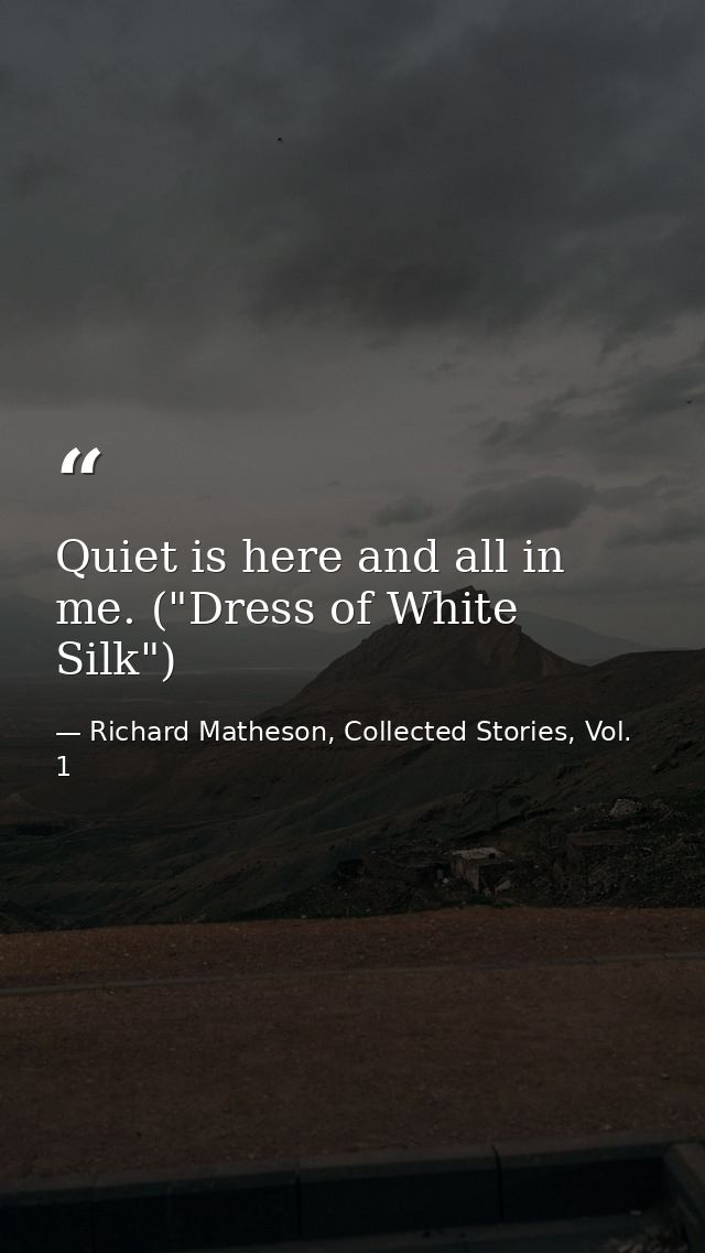 Quiet is here and all in me. ("Dress of White Silk") — Richard Matheson, Collected Stories, Vol. 1