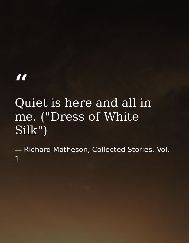Quiet is here and all in me. ("Dress of White Silk") — Richard Matheson, Collected Stories, Vol. 1