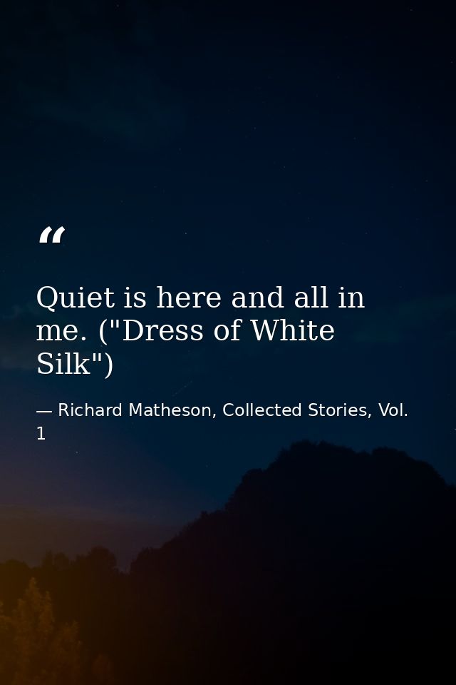 Quiet is here and all in me. ("Dress of White Silk") — Richard Matheson, Collected Stories, Vol. 1