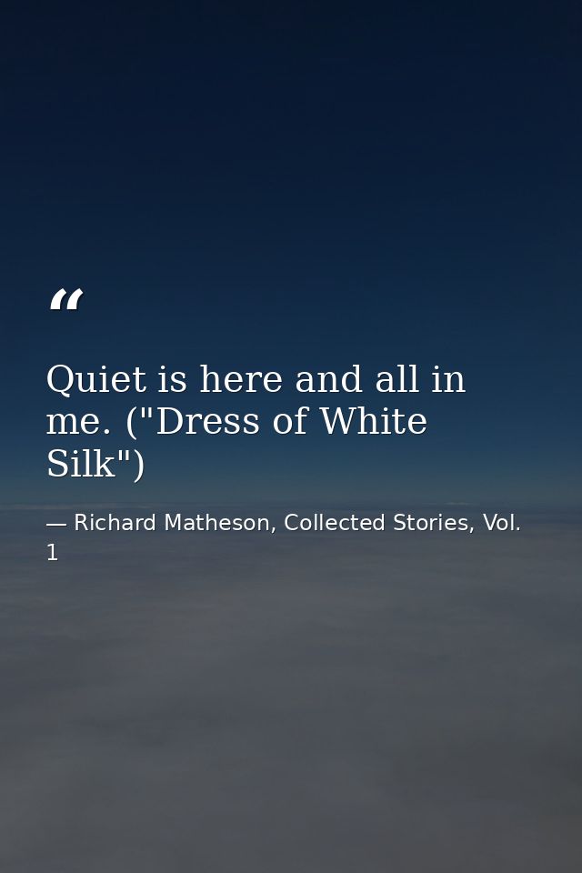 Quiet is here and all in me. ("Dress of White Silk") — Richard Matheson, Collected Stories, Vol. 1