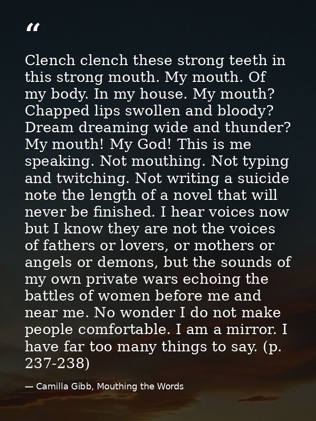 Clench clench these strong teeth in this strong mouth. My mouth. Of my body. In my house. My mouth? Chapped lips swollen — Camilla Gibb, Mouthing the Words