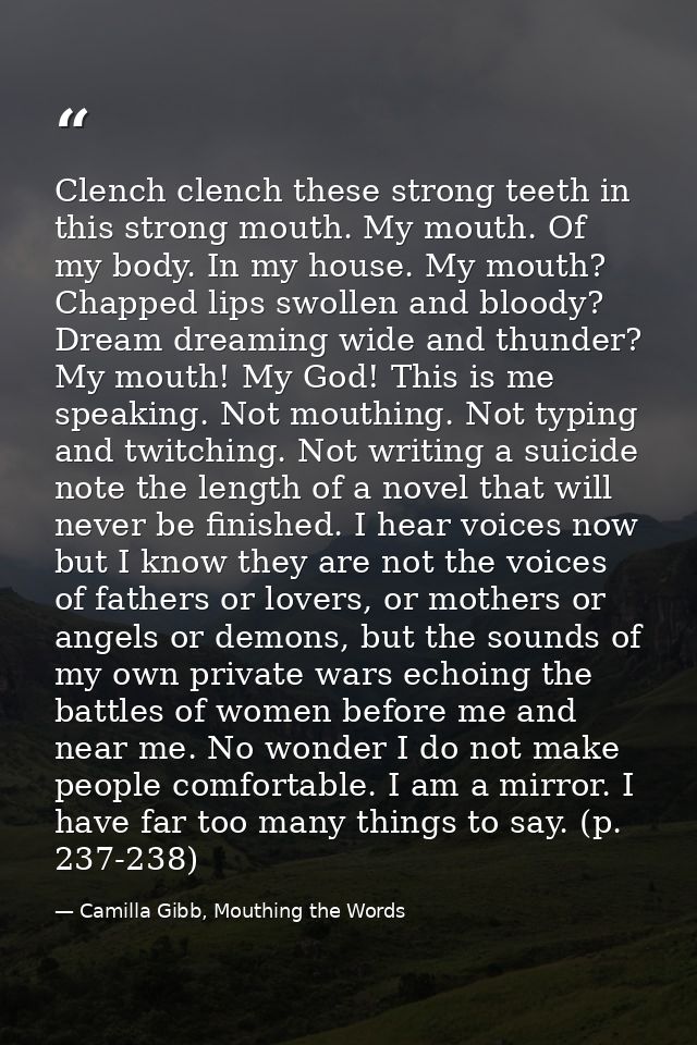 Clench clench these strong teeth in this strong mouth. My mouth. Of my body. In my house. My mouth? Chapped lips swollen — Camilla Gibb, Mouthing the Words