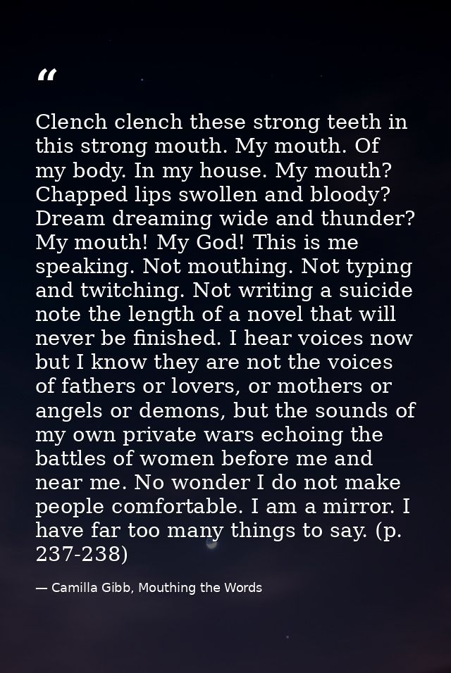 Clench clench these strong teeth in this strong mouth. My mouth. Of my body. In my house. My mouth? Chapped lips swollen — Camilla Gibb, Mouthing the Words