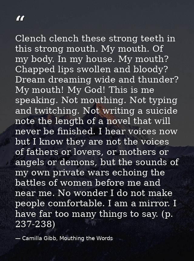 Clench clench these strong teeth in this strong mouth. My mouth. Of my body. In my house. My mouth? Chapped lips swollen — Camilla Gibb, Mouthing the Words