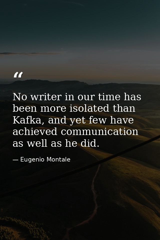 No writer in our time has been more isolated than Kafka, and yet few have achieved communication as well as he did. — Eugenio Montale