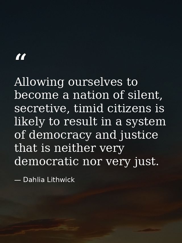 Allowing ourselves to become a nation of silent, secretive, timid citizens is likely to result in a system of democracy  — Dahlia Lithwick