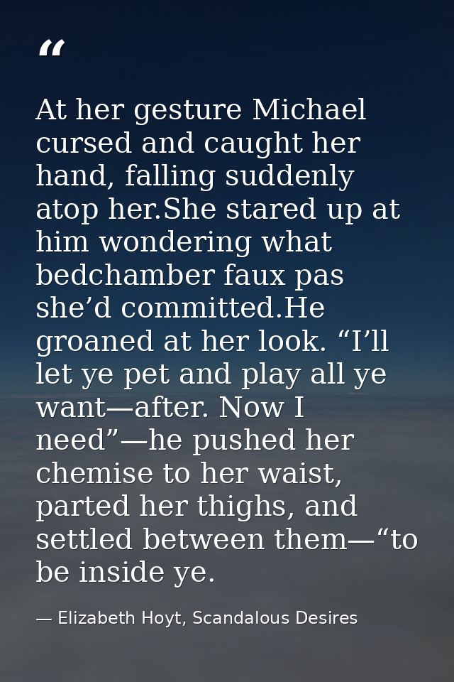 At her gesture Michael cursed and caught her hand, falling suddenly atop her.She stared up at him wondering what bedcham — Elizabeth Hoyt, Scandalous Desires