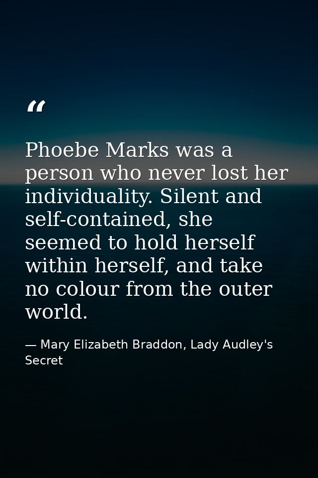 Phoebe Marks was a person who never lost her individuality. Silent and self-contained, she seemed to hold herself within — Mary Elizabeth Braddon, Lady Audley's Secret