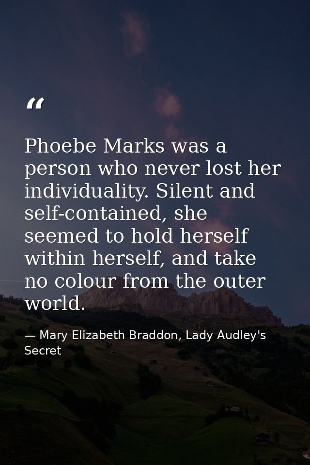 Phoebe Marks was a person who never lost her individuality. Silent and self-contained, she seemed to hold herself within — Mary Elizabeth Braddon, Lady Audley's Secret