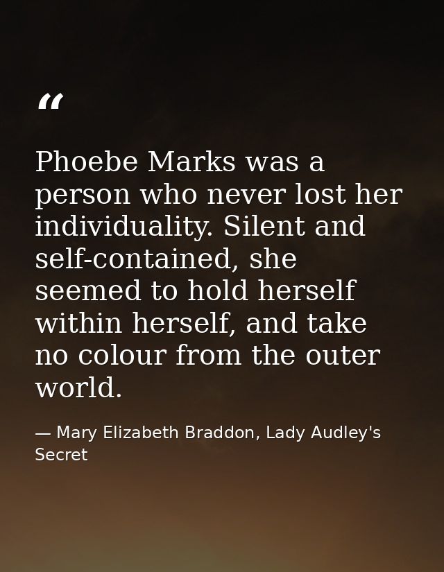 Phoebe Marks was a person who never lost her individuality. Silent and self-contained, she seemed to hold herself within — Mary Elizabeth Braddon, Lady Audley's Secret