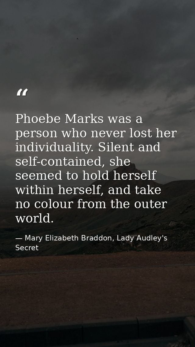 Phoebe Marks was a person who never lost her individuality. Silent and self-contained, she seemed to hold herself within — Mary Elizabeth Braddon, Lady Audley's Secret