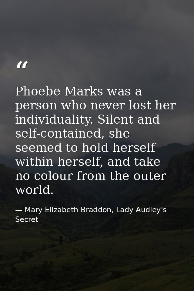 Phoebe Marks was a person who never lost her individuality. Silent and self-contained, she seemed to hold herself within — Mary Elizabeth Braddon, Lady Audley's Secret
