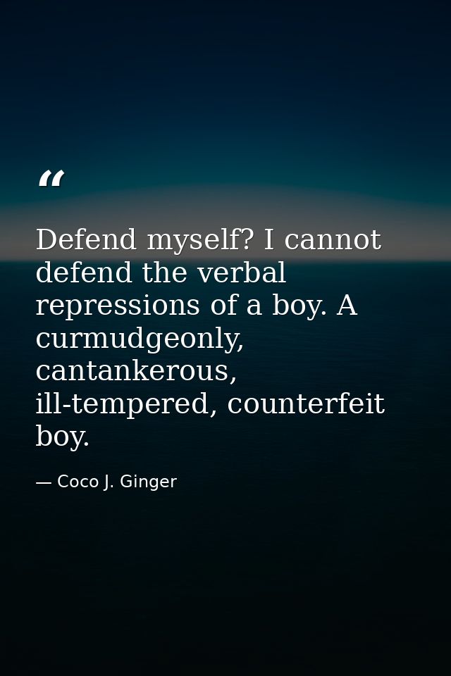 Defend myself? I cannot defend the verbal repressions of a boy. A curmudgeonly, cantankerous, ill-tempered, counterfeit  — Coco J. Ginger