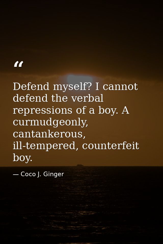 Defend myself? I cannot defend the verbal repressions of a boy. A curmudgeonly, cantankerous, ill-tempered, counterfeit  — Coco J. Ginger