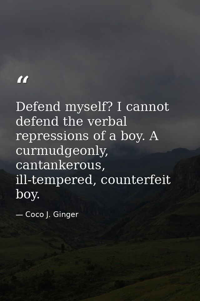 Defend myself? I cannot defend the verbal repressions of a boy. A curmudgeonly, cantankerous, ill-tempered, counterfeit  — Coco J. Ginger