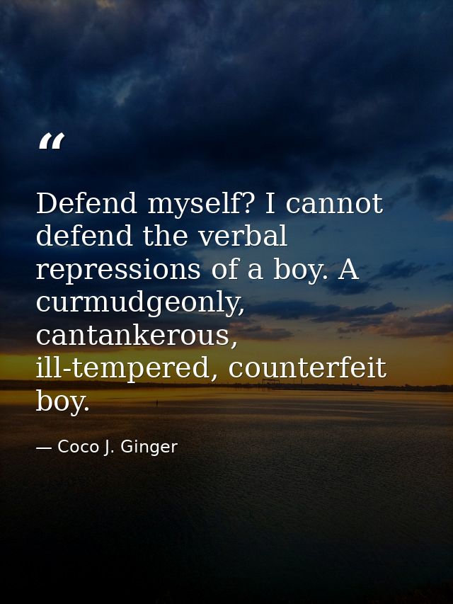 Defend myself? I cannot defend the verbal repressions of a boy. A curmudgeonly, cantankerous, ill-tempered, counterfeit  — Coco J. Ginger