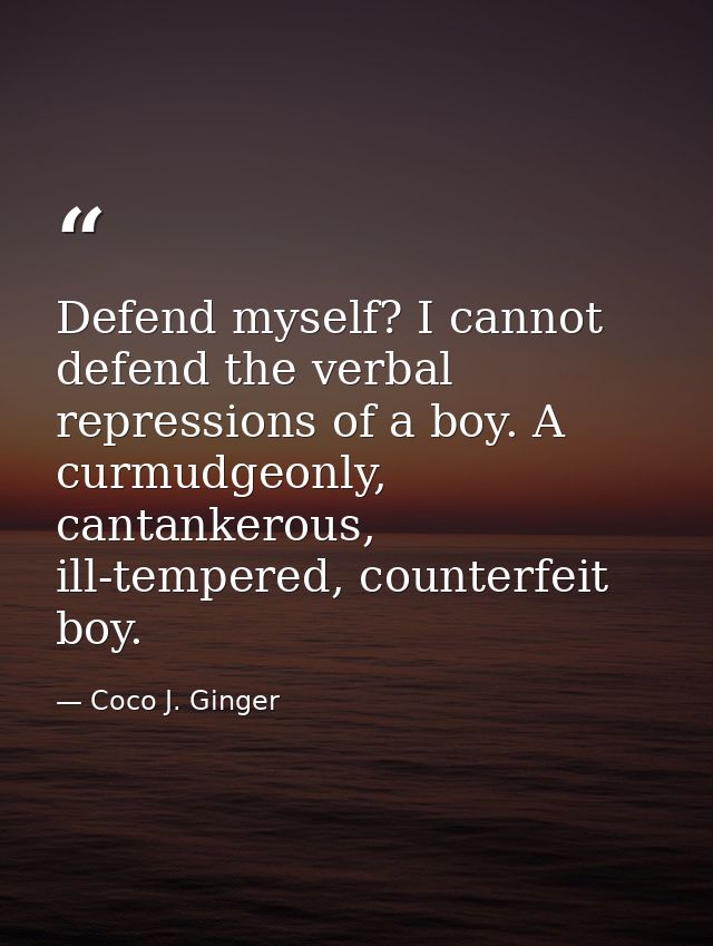 Defend myself? I cannot defend the verbal repressions of a boy. A curmudgeonly, cantankerous, ill-tempered, counterfeit  — Coco J. Ginger