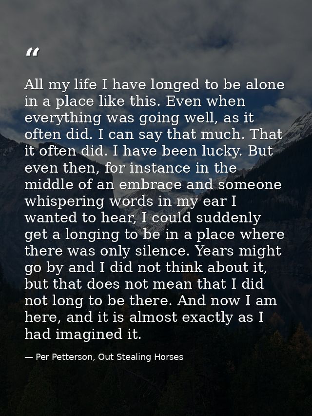 All my life I have longed to be alone in a place like this. Even when everything was going well, as it often did. I can  — Per Petterson, Out Stealing Horses